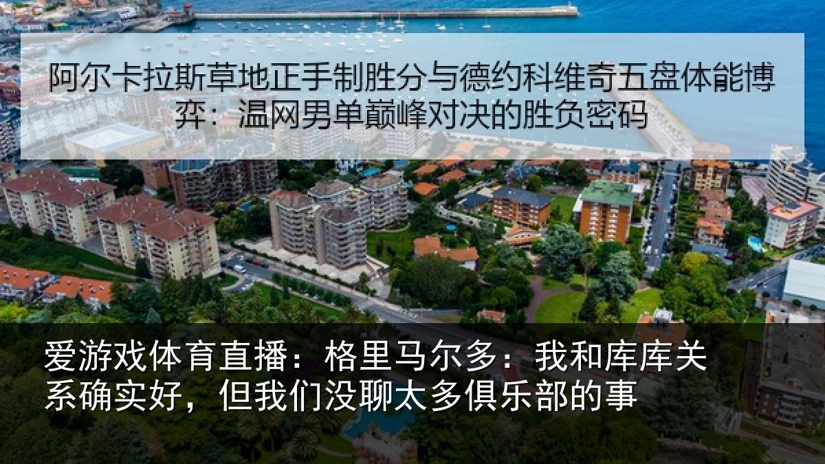 爱游戏体育直播:格里马尔多:我和库库关系确实好,但我们没聊太多俱乐部的事