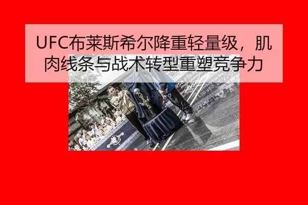 UFC布莱斯希尔降重轻量级，肌肉线条与战术转型重塑竞争力
