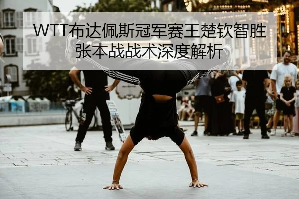 WTT布达佩斯冠军赛王楚钦智胜张本战战术深度解析