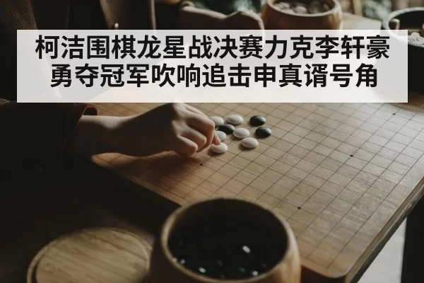 柯洁围棋龙星战决赛力克李轩豪勇夺冠军吹响追击申真谞号角