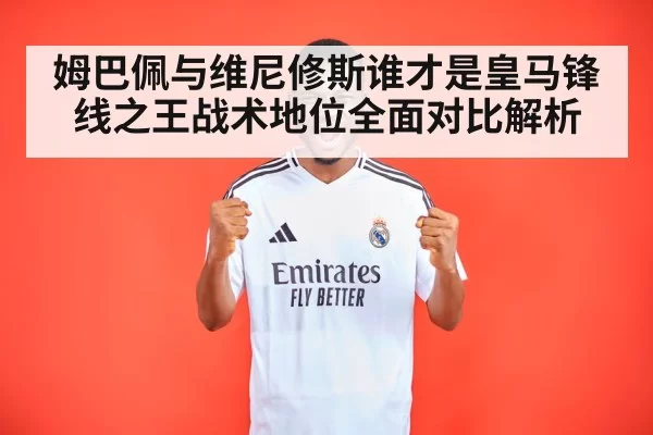 姆巴佩与维尼修斯谁才是皇马锋线之王战术地位全面对比解析
