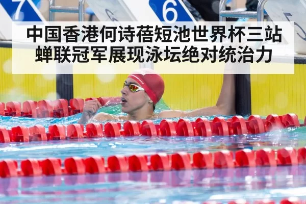 中国香港何诗蓓短池世界杯三站蝉联冠军展现泳坛绝对统治力