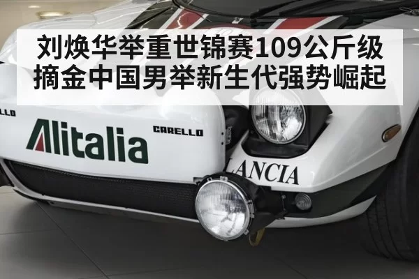 刘焕华举重世锦赛109公斤级摘金中国男举新生代强势崛起