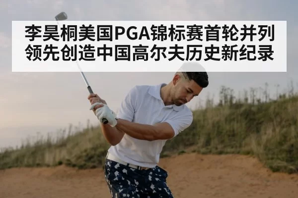 李昊桐美国PGA锦标赛首轮并列领先创造中国高尔夫历史新纪录