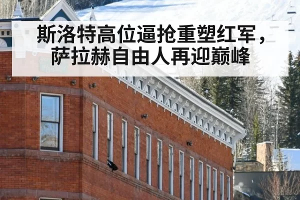 斯洛特高位逼抢重塑红军,萨拉赫自由人再迎巅峰