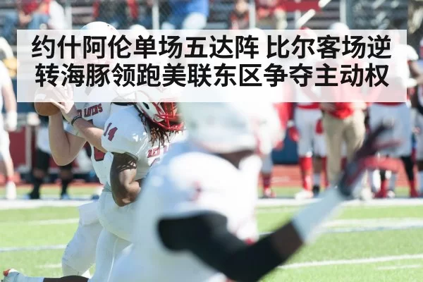 约什阿伦单场五达阵 比尔客场逆转海豚领跑美联东区争夺主动权